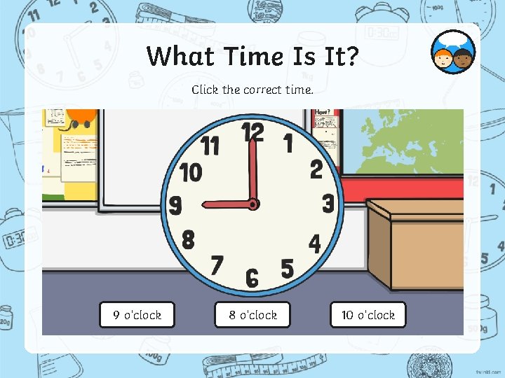 What Time Is It? Click the correct time. 9 o’clock 8 o’clock 10 o’clock