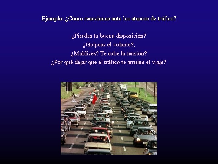 Ejemplo: ¿Cómo reaccionas ante los atascos de tráfico? ¿Pierdes tu buena disposición? ¿Golpeas el