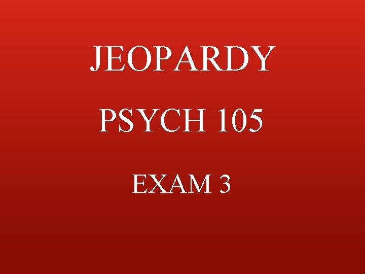 JEOPARDY PSYCH 105 EXAM 3 JEOPARDY PSYCH 105 EXAM 3