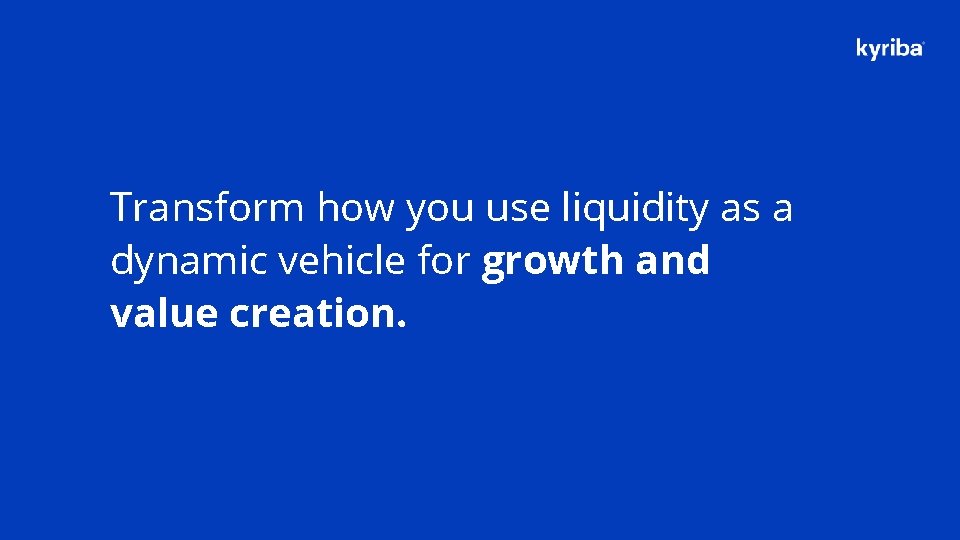 Transform how you use liquidity as a dynamic vehicle for growth and value creation.