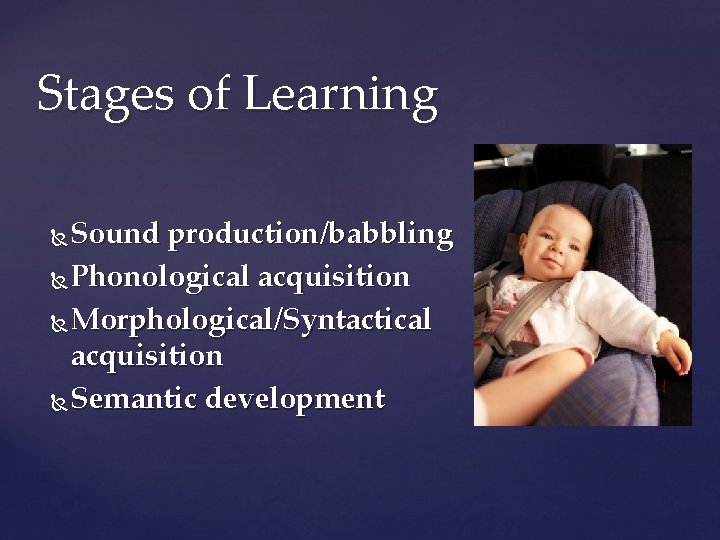Stages of Learning Sound production/babbling Phonological acquisition Morphological/Syntactical acquisition Semantic development 