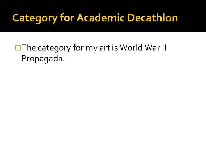 Category for Academic Decathlon �The category for my art is World War II Propagada.