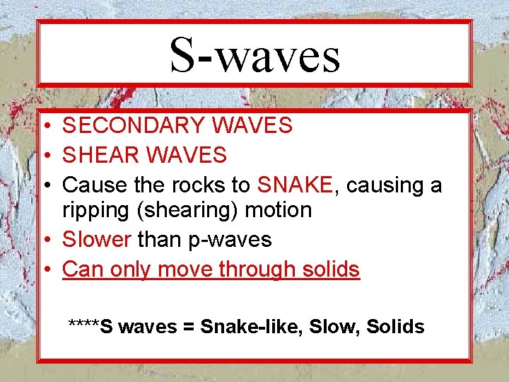 S-waves • SECONDARY WAVES • SHEAR WAVES • Cause the rocks to SNAKE, causing S-waves • SECONDARY WAVES • SHEAR WAVES • Cause the rocks to SNAKE, causing