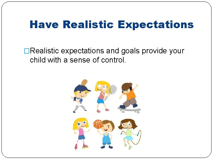 Have Realistic Expectations �Realistic expectations and goals provide your child with a sense of