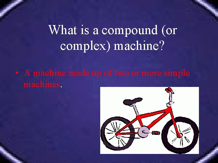 What is a compound (or complex) machine? • A machine made up of two