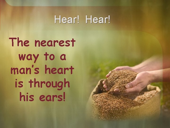 Hear! The nearest way to a man’s heart is through his ears! 