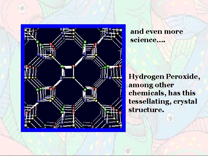 and even more science…. Hydrogen Peroxide, among other chemicals, has this tessellating, crystal structure.