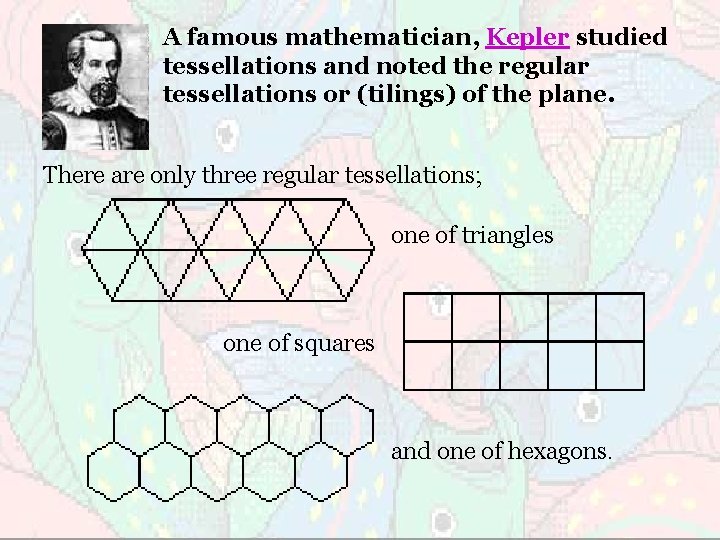 A famous mathematician, Kepler studied tessellations and noted the regular tessellations or (tilings) of