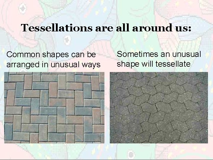 Tessellations are all around us: Common shapes can be arranged in unusual ways Sometimes