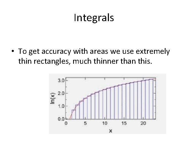 Integrals • To get accuracy with areas we use extremely thin rectangles, much thinner