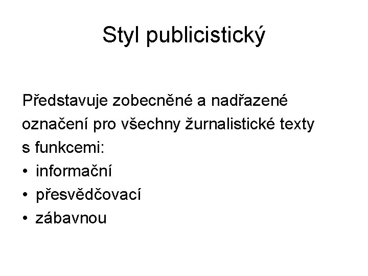 Styl publicistický Představuje zobecněné a nadřazené označení pro všechny žurnalistické texty s funkcemi: •