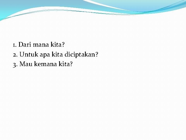 1. Dari mana kita? 2. Untuk apa kita diciptakan? 3. Mau kemana kita? 
