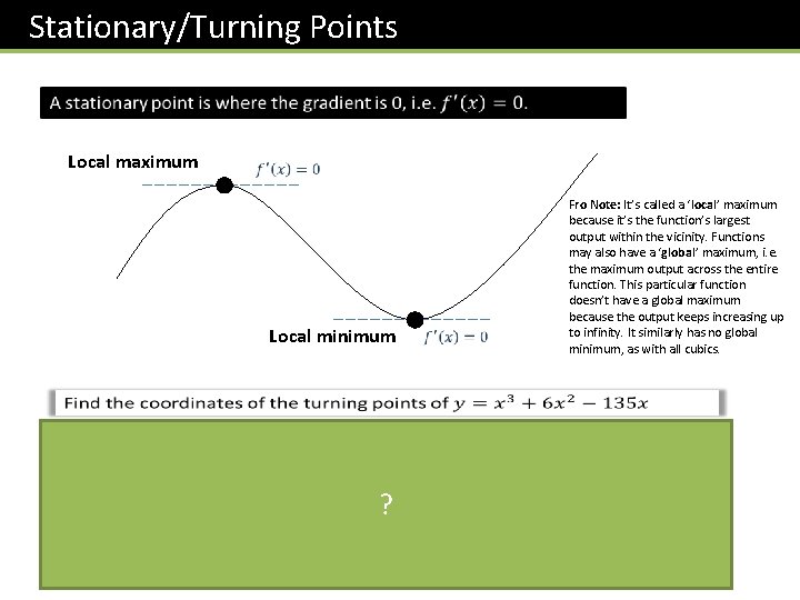 Stationary/Turning Points Local maximum Local minimum ? Fro Note: It’s called a ‘local’ maximum