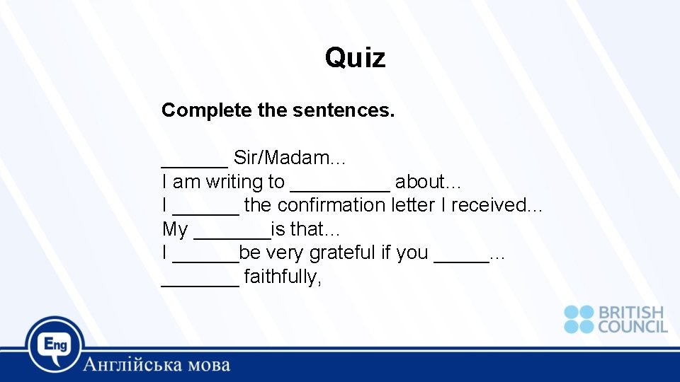 Quiz Complete the sentences. ______ Sir/Madam… I am writing to _____ about… I ______