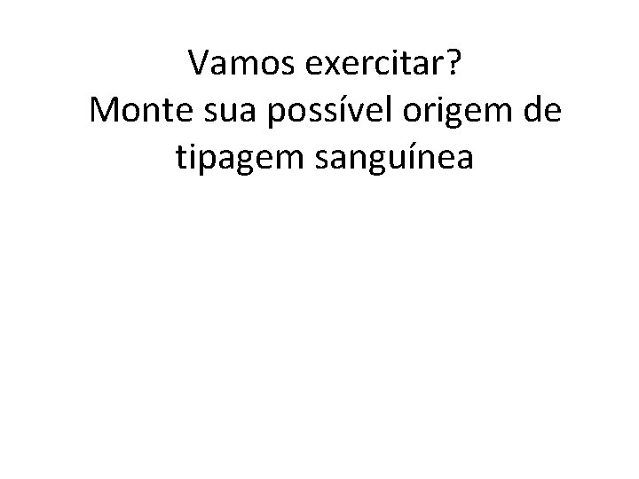 Vamos exercitar? Monte sua possível origem de tipagem sanguínea 