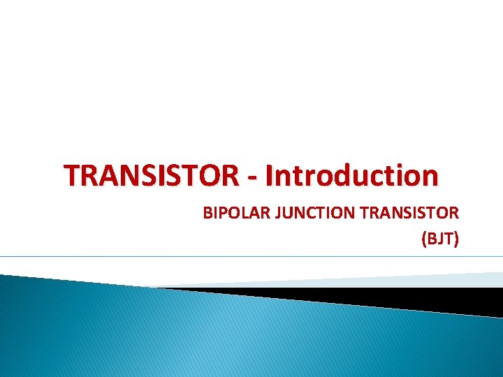 TRANSISTOR - Introduction BIPOLAR JUNCTION TRANSISTOR (BJT) 