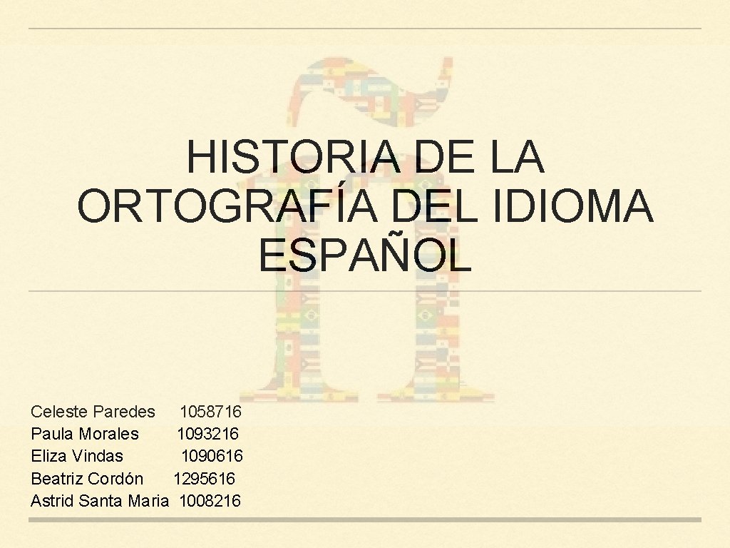 HISTORIA DE LA ORTOGRAFÍA DEL IDIOMA ESPAÑOL Celeste Paredes 1058716 Paula Morales 1093216 Eliza