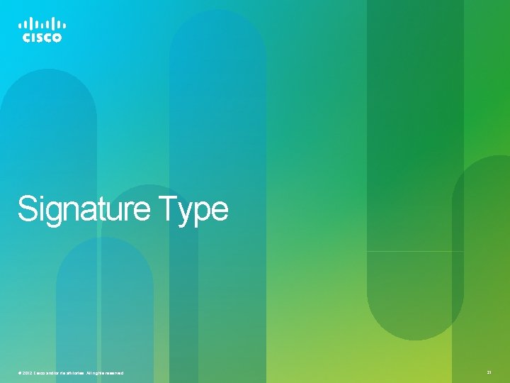 Signature Type © 2012 Cisco and/or its affiliates. All rights reserved. 21 Signature Type © 2012 Cisco and/or its affiliates. All rights reserved. 21