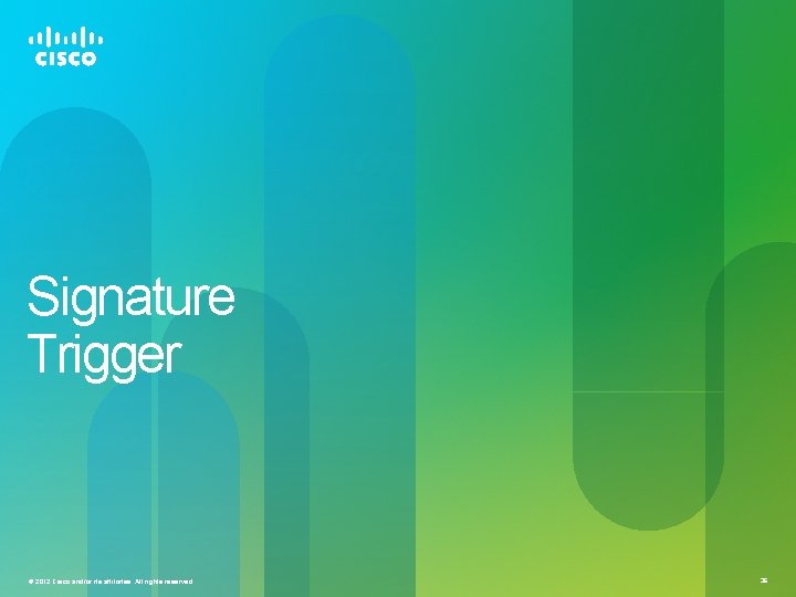 Signature Trigger © 2012 Cisco and/or its affiliates. All rights reserved. 36 Signature Trigger © 2012 Cisco and/or its affiliates. All rights reserved. 36