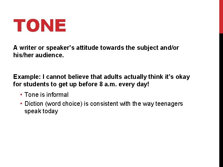 TONE A writer or speaker’s attitude towards the subject and/or his/her audience. Example: I