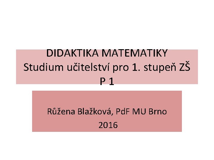 DIDAKTIKA MATEMATIKY Studium učitelství pro 1. stupeň ZŠ P 1 Růžena Blažková, Pd. F DIDAKTIKA MATEMATIKY Studium učitelství pro 1. stupeň ZŠ P 1 Růžena Blažková, Pd. F