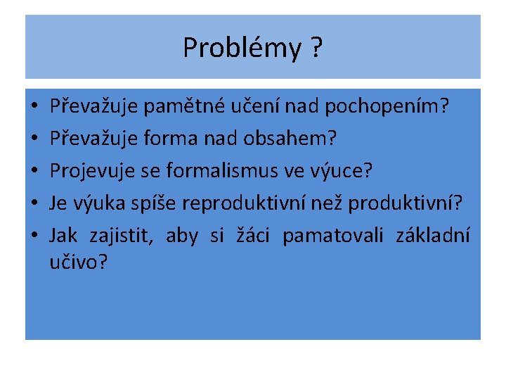 Problémy ? • • • Převažuje pamětné učení nad pochopením? Převažuje forma nad obsahem? Problémy ? • • • Převažuje pamětné učení nad pochopením? Převažuje forma nad obsahem?