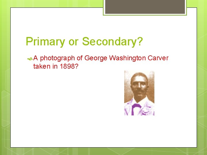 Primary or Secondary? A photograph of George Washington Carver taken in 1898? 