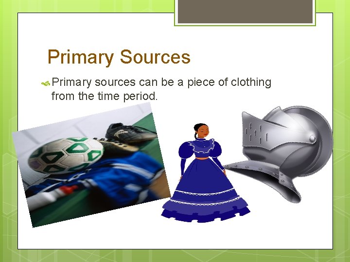 Primary Sources Primary sources can be a piece of clothing from the time period.