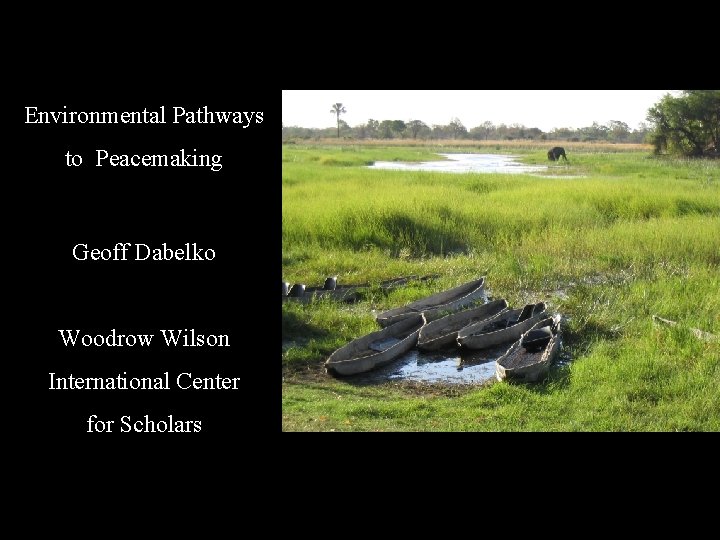 Environmental Pathways to Peacemaking Geoff Dabelko Woodrow Wilson International Center for Scholars 