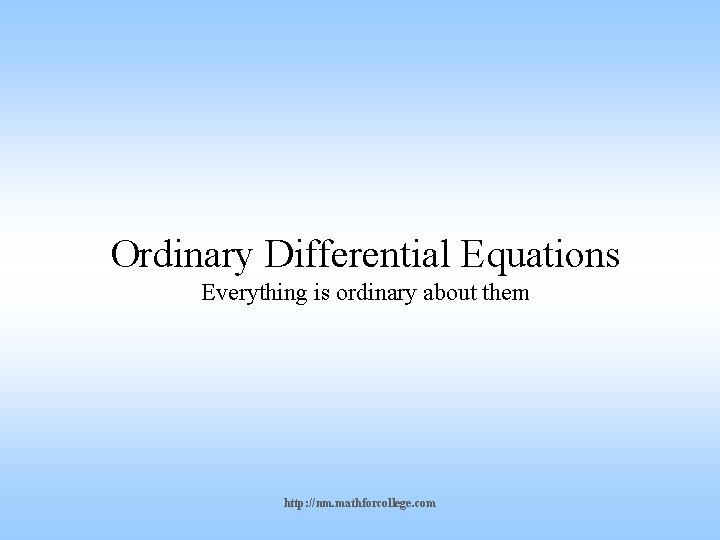 Ordinary Differential Equations Everything is ordinary about them http: //nm. mathforcollege. com 