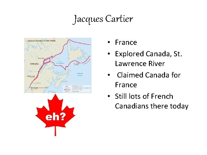 Jacques Cartier • France • Explored Canada, St. Lawrence River • Claimed Canada for