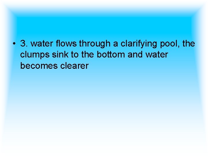  • 3. water flows through a clarifying pool, the clumps sink to the