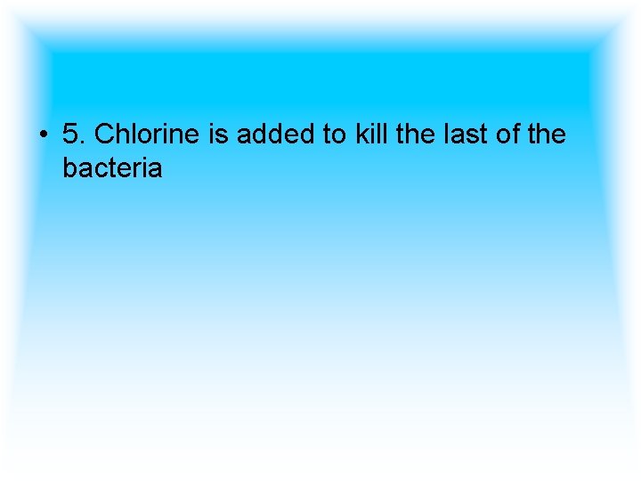  • 5. Chlorine is added to kill the last of the bacteria 