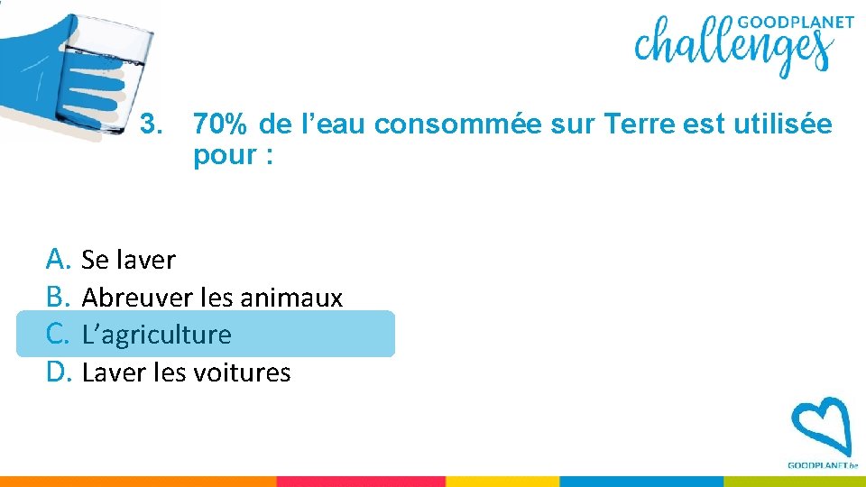 3. 70% de l’eau consommée sur Terre est utilisée pour : A. Se laver