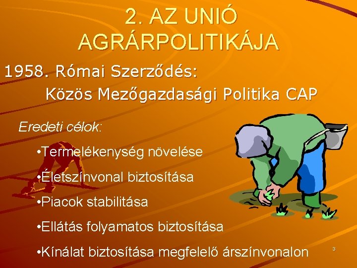 2. AZ UNIÓ AGRÁRPOLITIKÁJA 1958. Római Szerződés: Közös Mezőgazdasági Politika CAP Eredeti célok: •