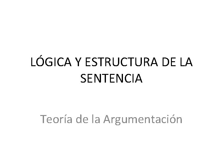 LÓGICA Y ESTRUCTURA DE LA SENTENCIA Teoría de la Argumentación 