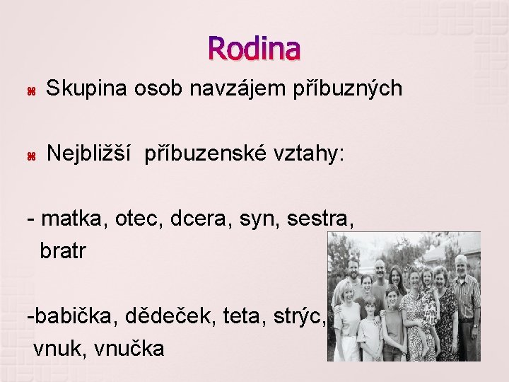 Rodina Skupina osob navzájem příbuzných Nejbližší příbuzenské vztahy: - matka, otec, dcera, syn, sestra,