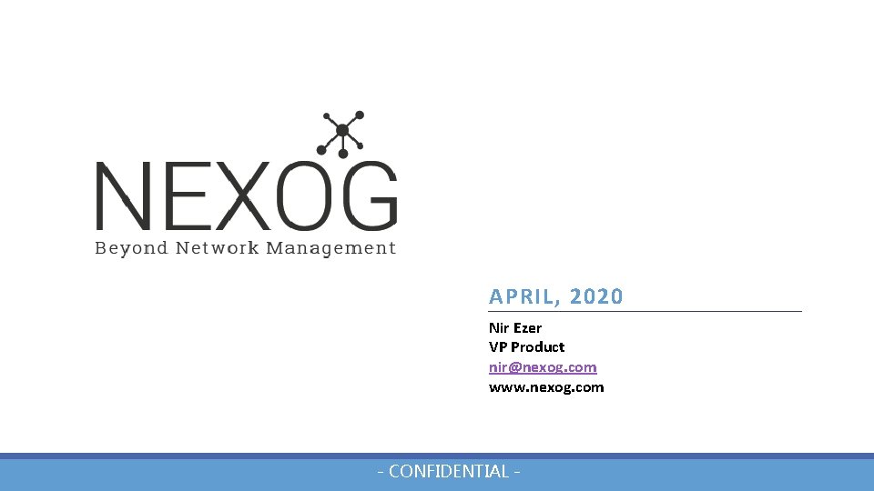 APRIL, 2020 Nir Ezer VP Product nir@nexog. com www. nexog. com - CONFIDENTIAL -
