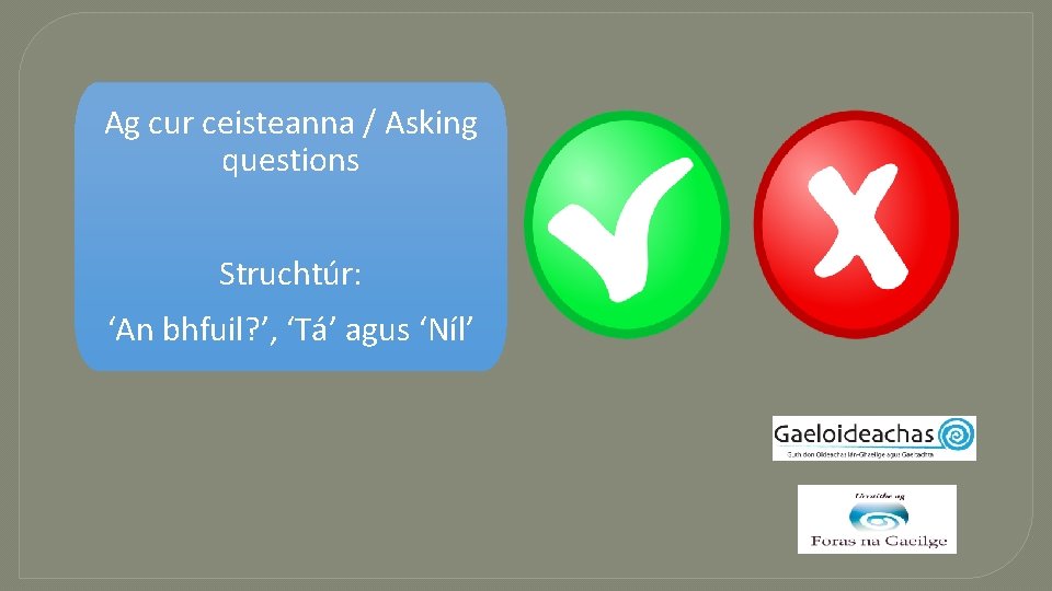 Ag cur ceisteanna / Asking questions Struchtúr: ‘An bhfuil? ’, ‘Tá’ agus ‘Níl’ 