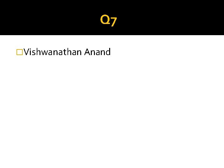 Q 7 �Vishwanathan Anand 