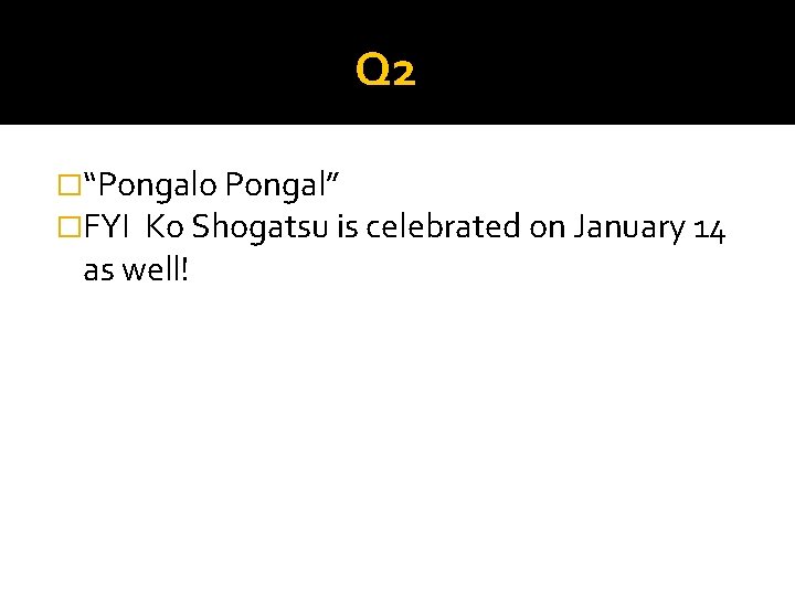 Q 2 �“Pongalo Pongal” �FYI Ko Shogatsu is celebrated on January 14 as well!