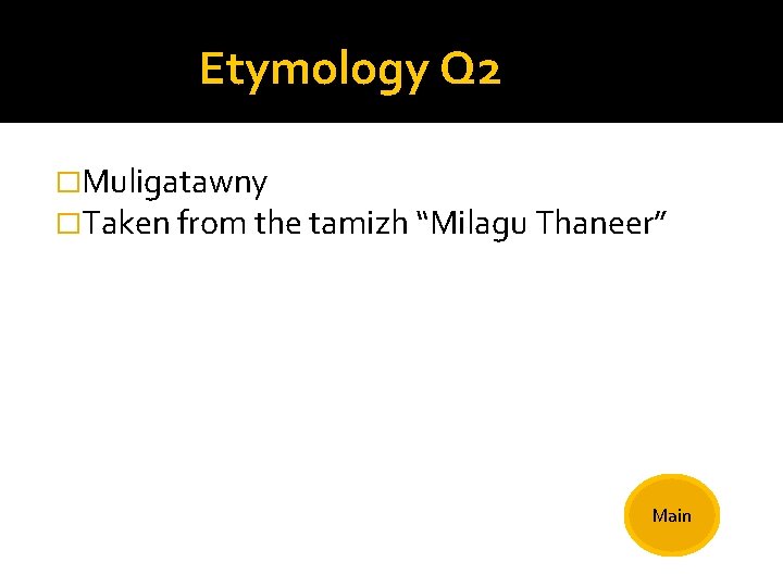 Etymology Q 2 �Muligatawny �Taken from the tamizh “Milagu Thaneer” Main 