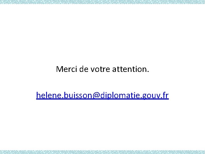 Merci de votre attention. helene. buisson@diplomatie. gouv. fr 