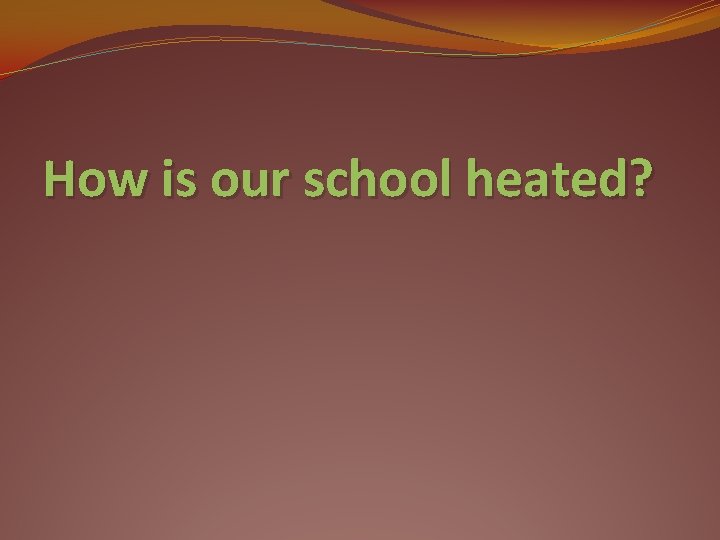 How is our school heated? 