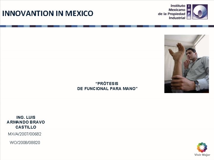 INNOVANTION IN MEXICO “PRÓTESIS DE FUNCIONAL PARA MANO” ING. LUIS ARMANDO BRAVO CASTILLO MX/A/2007/00682 INNOVANTION IN MEXICO “PRÓTESIS DE FUNCIONAL PARA MANO” ING. LUIS ARMANDO BRAVO CASTILLO MX/A/2007/00682