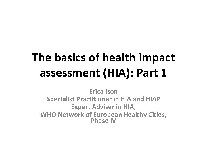 The basics of health impact assessment (HIA): Part 1 Erica Ison Specialist Practitioner in