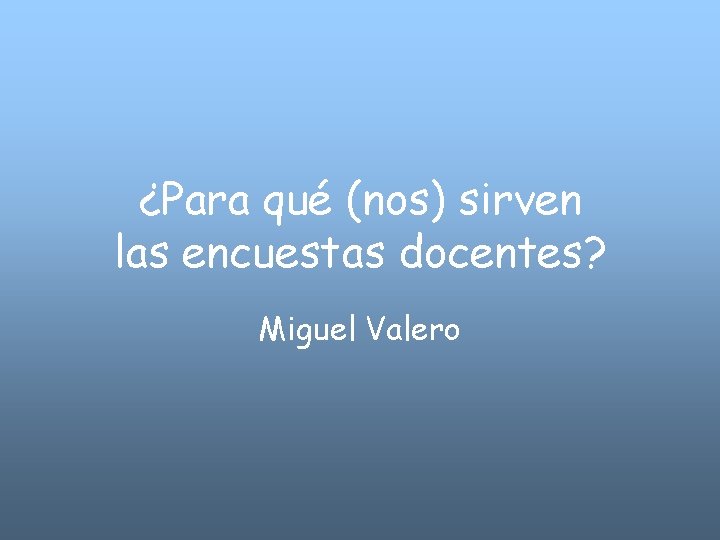 ¿Para qué (nos) sirven las encuestas docentes? Miguel Valero 