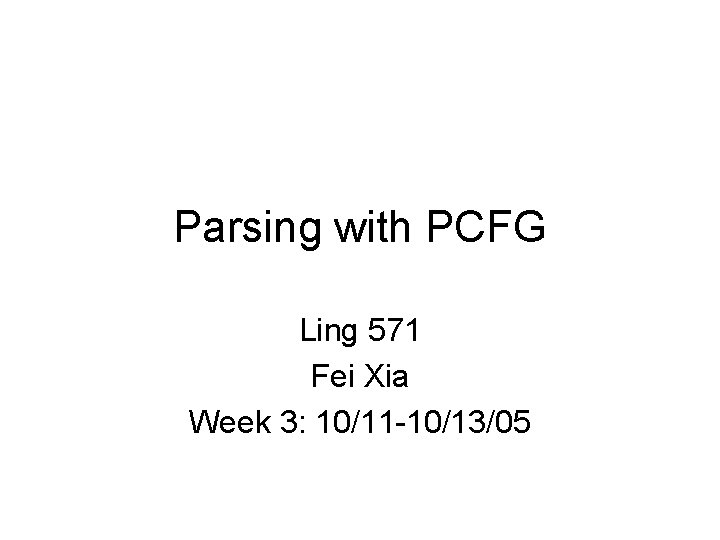 Parsing with PCFG Ling 571 Fei Xia Week 3: 10/11 -10/13/05 