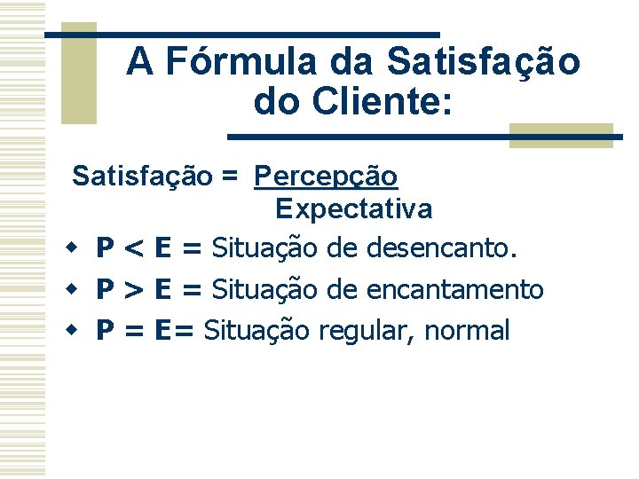 A Fórmula da Satisfação do Cliente: Satisfação = Percepção Expectativa w P < E A Fórmula da Satisfação do Cliente: Satisfação = Percepção Expectativa w P < E