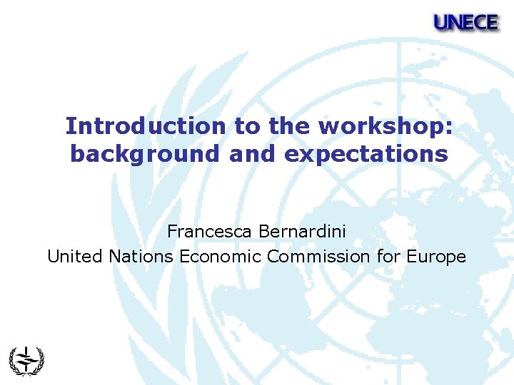 Introduction to the workshop: background and expectations Francesca Bernardini United Nations Economic Commission for